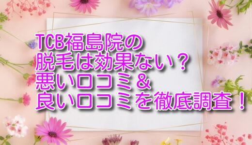 TCB福島院の脱毛は効果ない？悪い口コミ＆良い口コミを徹底調査！