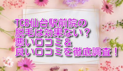 TCB仙台駅前院の医療脱毛の悪い＆良い口コミ評判を徹底調査した結果！