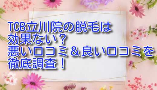 TCB立川院の脱毛は効果ない？悪い口コミ＆良い口コミを徹底調査！