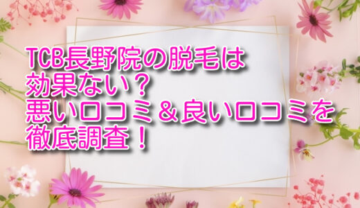 TCB長野院の脱毛は効果ない？悪い口コミ＆良い口コミを徹底調査！