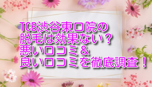 TCB渋谷東口院の医療脱毛は良いor悪い？口コミ評判を徹底調査！