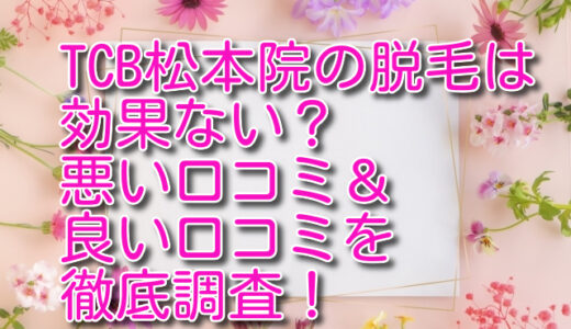 TCB松本院の脱毛は効果ない？悪い口コミ＆良い口コミを徹底調査！