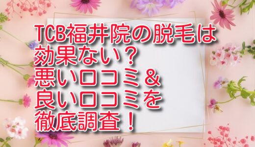 TCB福井院の脱毛は効果ない？悪い口コミ＆良い口コミを徹底調査！